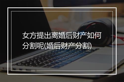 女方提出离婚后财产如何分割呢(婚后财产分割)