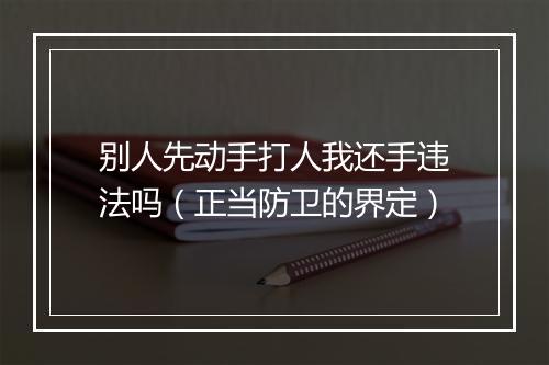 别人先动手打人我还手违法吗(正当防卫的界定)
