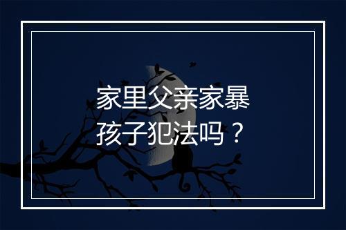 家里父亲家暴孩子犯法吗?