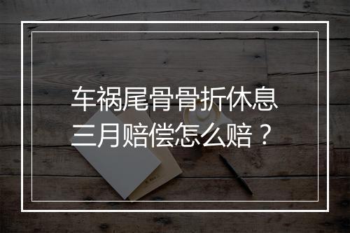 车祸尾骨骨折休息三月赔偿怎么赔?