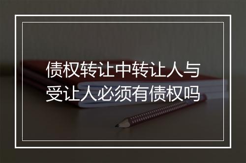 债权转让中转让人与受让人必须有债权吗