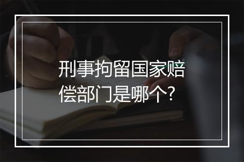 刑事拘留国家赔偿部门是哪个?