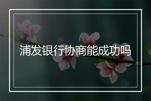浦发银行协商能成功吗
