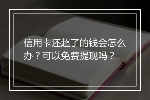 信用卡还超了的钱会怎么办?可以免费提现吗?
