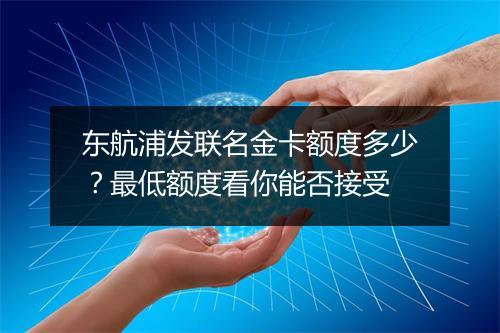 东航浦发联名金卡额度多少?最低额度看你能否接受
