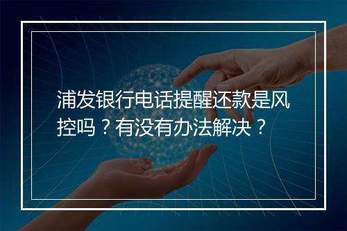 浦发银行电话提醒还款是风控吗?有没有办法解决?