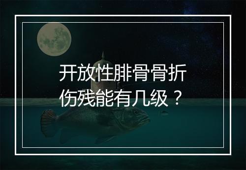 开放性腓骨骨折伤残能有几级?