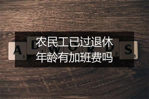 农民工已过退休年龄有加班费吗