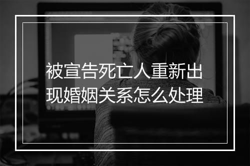 被宣告死亡人重新出现婚姻关系怎么处理