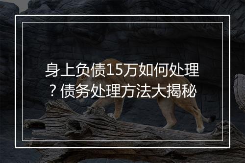 身上负债15万如何处理?债务处理方法大揭秘