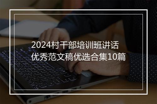 2024村干部培训班讲话优秀范文稿优选合集10篇