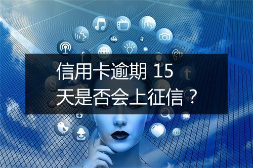 信用卡逾期 15 天是否会上征信?