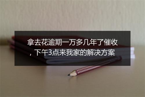 拿去花逾期一万多几年了催收,下午3点来我家的解决方案