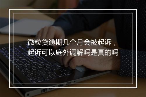 微粒贷逾期几个月会被起诉,起诉可以庭外调解吗是真的吗
