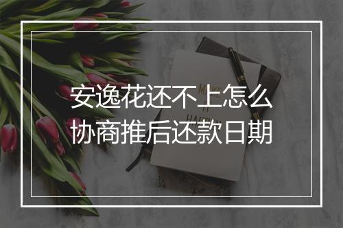 安逸花还不上怎么协商推后还款日期