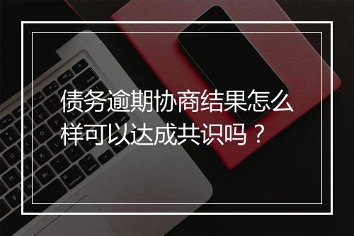 债务逾期协商结果怎么样可以达成共识吗?