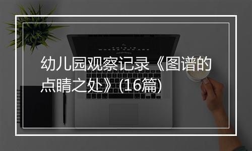 幼儿园观察记录《图谱的点睛之处》(16篇)