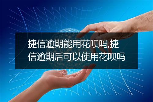 捷信逾期能用花呗吗,捷信逾期后可以使用花呗吗
