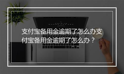 支付宝备用金逾期了怎么办支付宝备用金逾期了怎么办?