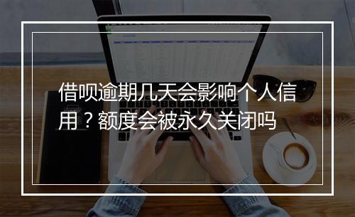 借呗逾期几天会影响个人信用?额度会被永久关闭吗