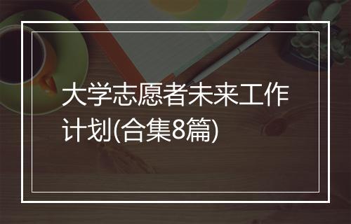 大学志愿者未来工作计划(合集8篇)