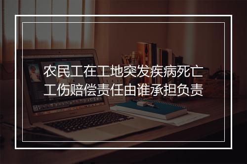 农民工在工地突发疾病死亡工伤赔偿责任由谁承担负责