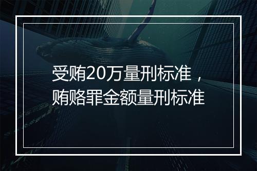 受贿20万量刑标准,贿赂罪金额量刑标准