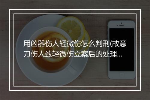 用凶器伤人轻微伤怎么判刑(故意刀伤人致轻微伤立案后的处理)