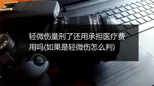 轻微伤量刑了还用承担医疗费用吗(如果是轻微伤怎么判)