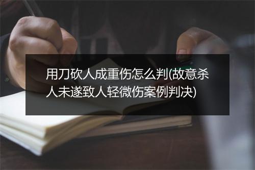 用刀砍人成重伤怎么判(故意杀人未遂致人轻微伤案例判决)
