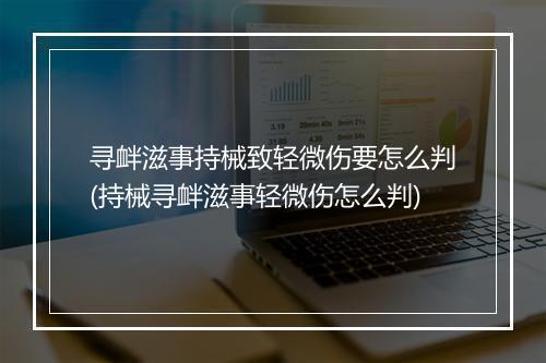 寻衅滋事持械致轻微伤要怎么判(持械寻衅滋事轻微伤怎么判)