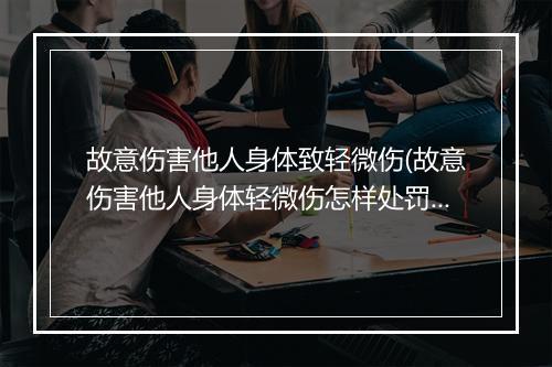 故意伤害他人身体致轻微伤(故意伤害他人身体轻微伤怎样处罚)