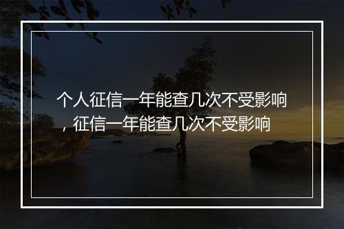 个人征信一年能查几次不受影响,征信一年能查几次不受影响