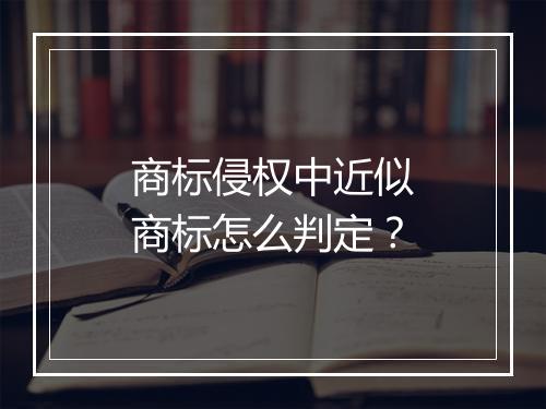 商标侵权中近似商标怎么判定?