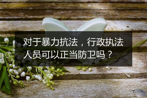 对于暴力抗法,行政执法人员可以正当防卫吗?