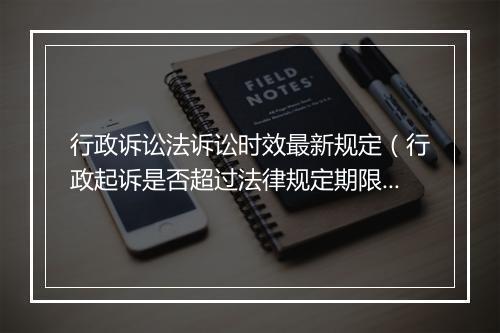 行政诉讼法诉讼时效最新规定(行政起诉是否超过法律规定期限)