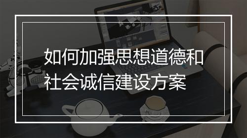 如何加强思想道德和社会诚信建设方案