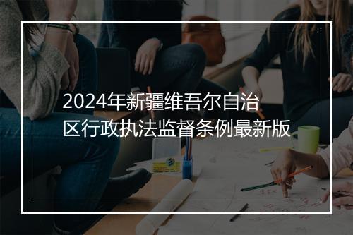 2024年新疆维吾尔自治区行政执法监督条例最新版