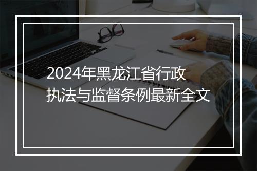 2024年黑龙江省行政执法与监督条例最新全文