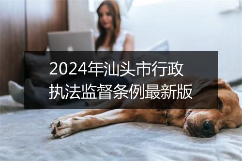 2024年汕头市行政执法监督条例最新版
