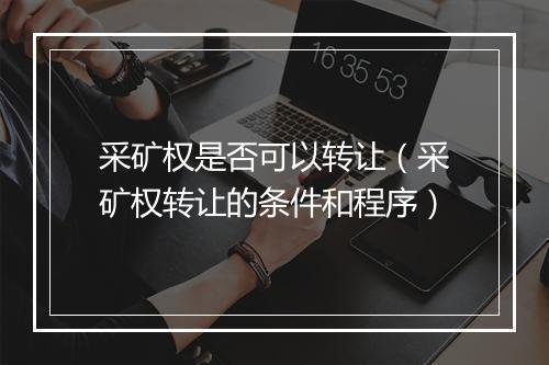采矿权是否可以转让(采矿权转让的条件和程序)