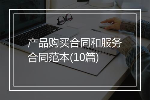 产品购买合同和服务合同范本(10篇)