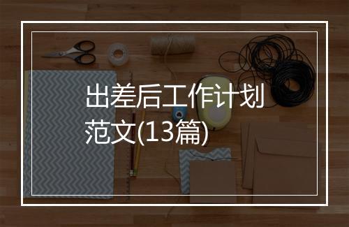 出差后工作计划范文(13篇)