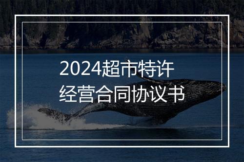 2024超市特许经营合同协议书