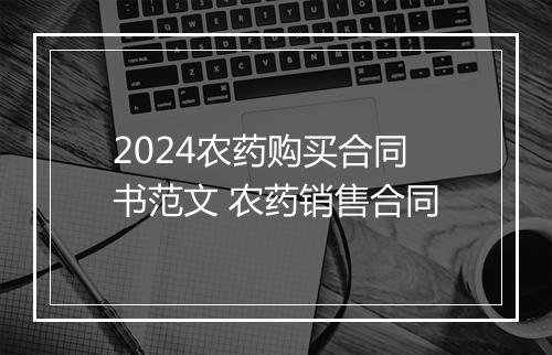 2024农药购买合同书范文 农药销售合同