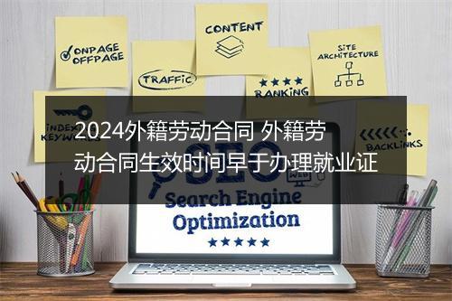 2024外籍劳动合同 外籍劳动合同生效时间早于办理就业证