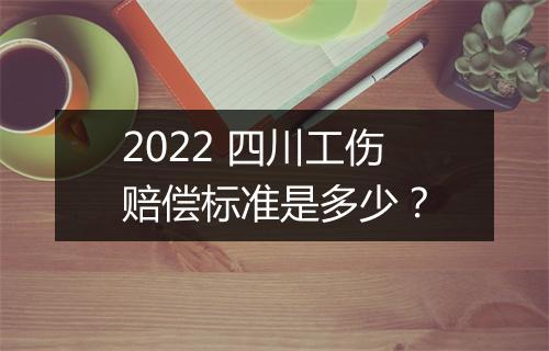 2022 四川工伤赔偿标准是多少?