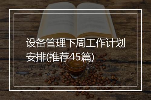 设备管理下周工作计划安排(推荐45篇)