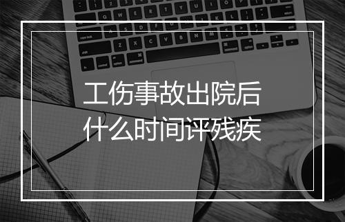 工伤事故出院后什么时间评残疾