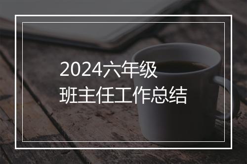 2024六年级班主任工作总结